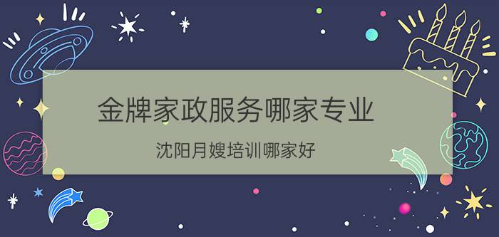 金牌家政服务哪家专业 沈阳月嫂培训哪家好？